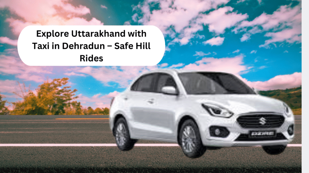 Explore Uttarakhand with Taxi in Dehradun – Safe Hill Rides