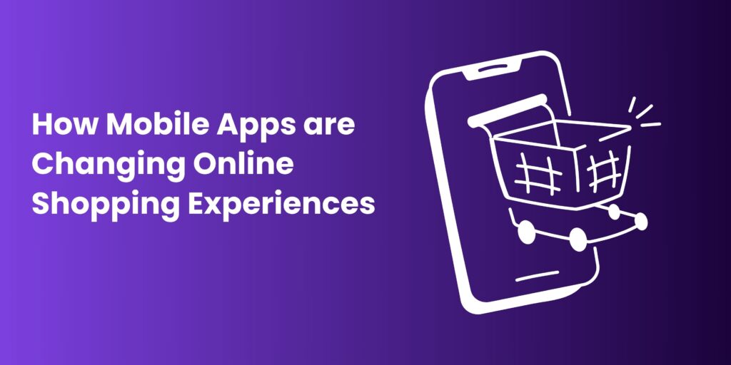 How Mobile Apps are Changing Online Shopping Experiences 