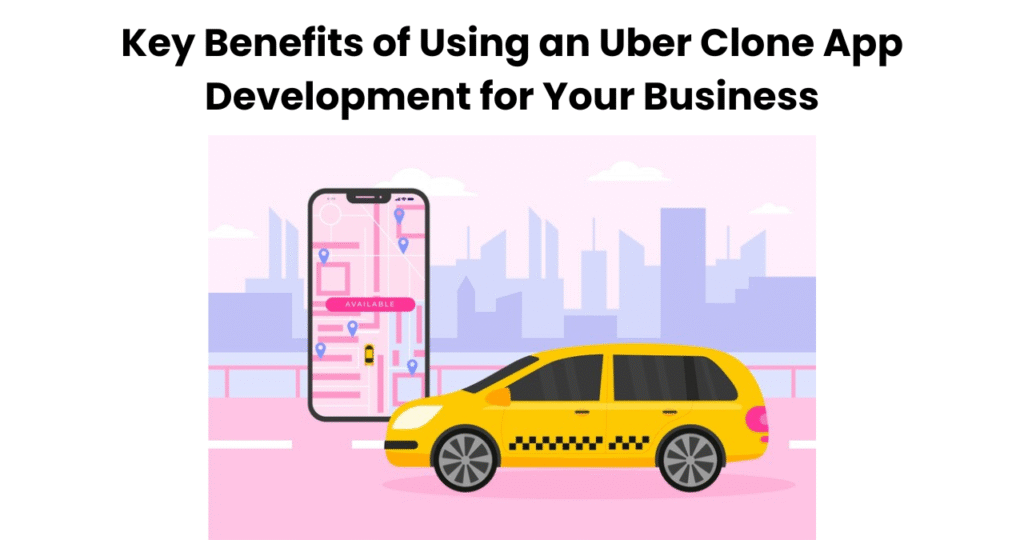 Key Benefits of Using an Uber Clone App Development for Your Business